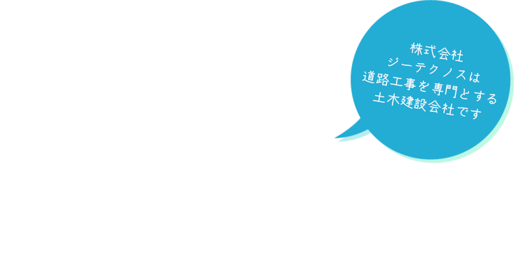 確かな技術と自由な発想 株式会社ジーテクノスは道路工事を専門とする土木建設会社です
